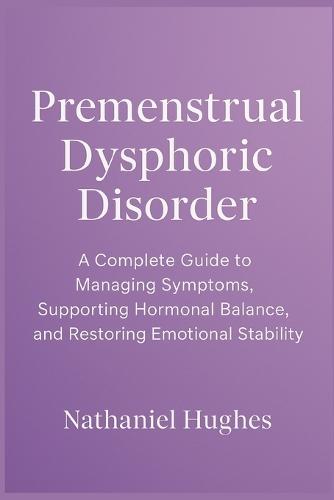 Premenstrual Dysphoric Disorder: A Complete Guide to Managing Symptoms, Supporting Hormonal Balance, and Restoring Emotional Stability