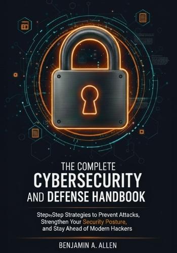 The Complete Cybersecurity and Defense Handbook: Step-by-Step Strategies to Prevent Attacks, Strengthen Your Security Posture, and Stay Ahead of Modern Hackers