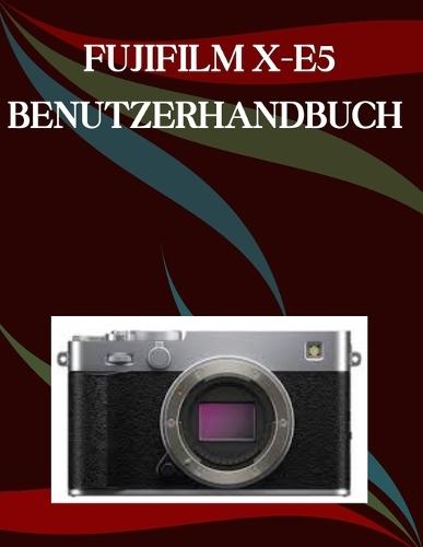 FUJIFILM X-E5 Benutzerhandbuch: Eine Schritt-für-Schritt-Anleitung für Anfänger und Senioren mit wichtigen Kamerafunktionen, kreativen Techniken, Tipps, Tricks und mühelosen Videografie-Fähigkeiten