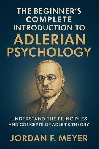 The Beginner's Complete Introduction to Adlerian Psychology: Understanding Individual Psychology, Self-Esteem, and the Drive for Significance