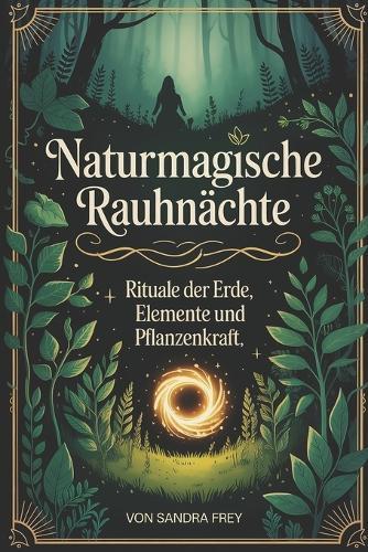 Naturmagische Rauhnächte: Die Kraft von Pflanzen, Erdenergie und einfachen Ritualen nutzen, um den Jahreswechsel klar zu erleben, Belastendes zu ordnen und eine stabile Ausrichtung für das neue Jahr zu schaffen
