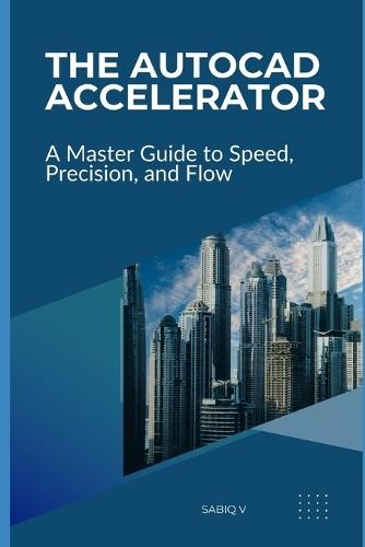 The AutoCAD Accelerator A Master Guide to Speed, Precision, and Flow: Boost Your AutoCAD Skills, Efficiency, and Accuracy