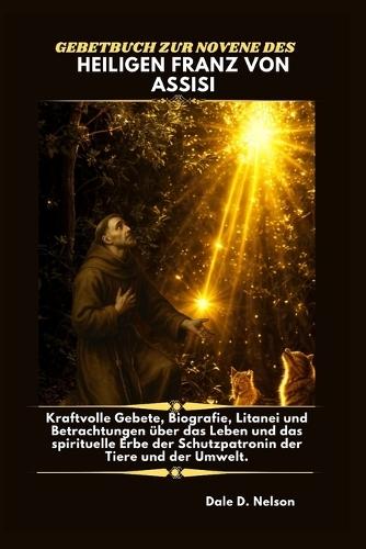 Gebetbuch Zur Novene Des Heiligen Franz Von Assisi: Kraftvolle Gebete, Biografie, Litanei und Betrachtungen über das Leben und das spirituelle Erbe der Schutzpatronin der Tiere und der Umwelt.