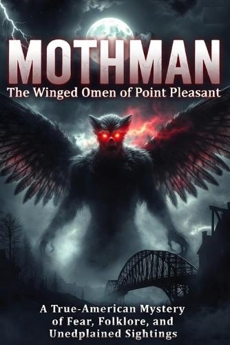 Mothman: The Winged Mystery of Point Pleasant: Exploring Sightings, Legends, and the Strange History of the Red-Eyed Cryptid