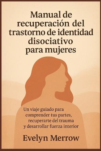 Manual de recuperación del trastorno de identidad disociativo para mujeres: Un viaje guiado para comprender tus partes, recuperarte del trauma y desarrollar fuerza interior
