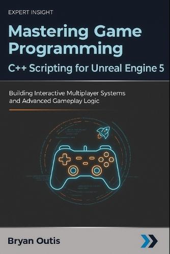Mastering Game Programming - C++ Scripting for Unreal Engine 5: Building Interactive Multiplayer Systems and Advanced Gameplay Logic
