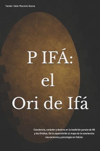 P Ifá: El Ori de Ifá Conciencia, carácter y destino en la tradición yoruba de Ifá y los Orishas. De la superstición al mapa de la conciencia: neurociencia y psicología sin folclor.