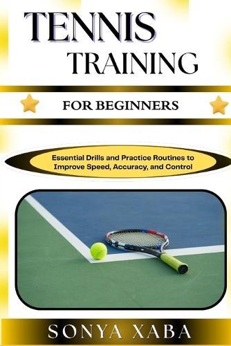 Tennis Training for Beginners: Build Strength, Improve Technique, And Boost Confidence With Simple Step-By-Step Tennis Drills For New Players
