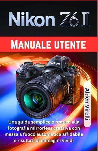 Nikon Z6 II Manuale utente: Una guida semplice e pratica alla fotografia mirrorless creativa con messa a fuoco automatica affidabile e risultati di immagini vividi