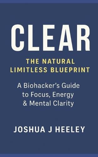 CLEAR - The Natural Limitless Blueprint: A Biohacker's Guide to Boost Focus, Energy, Motivation & Mental Clarity Naturally