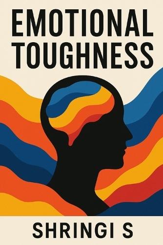 Emotional Toughness: Build a Mind That Stays Strong Under Pressure: Master Emotional Control, Handle Stress Like a Warrior & Become Mentally Unshakeable