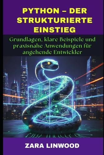 Python - Der Strukturierte Einstieg: Grundlagen, klare Beispiele und praxisnahe Anwendungen für angehende Entwickler