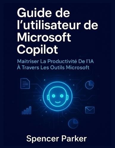 Guide de l'utilisateur de Microsoft Copilot: Maîtriser La Productivité De l'IA À Travers Les Outils Microsoft