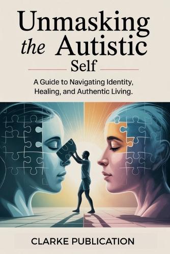 Unmasking the Autistic Self: A Guide to Navigating Identity, Healing, and Authentic Living