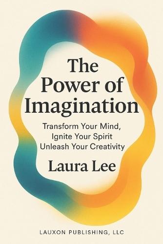 The Power of Imagination: Transform Your Mind, Ignite Your Spirit, Unleash Your Creativity
