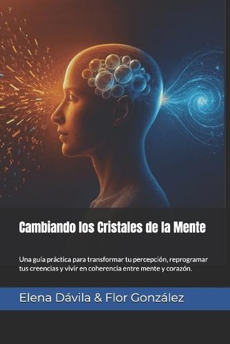 Cambiando los Cristales de la Mente: Una guía práctica para transformar tu percepción, reprogramar tus creencias y vivir en coherencia entre mente y corazón.