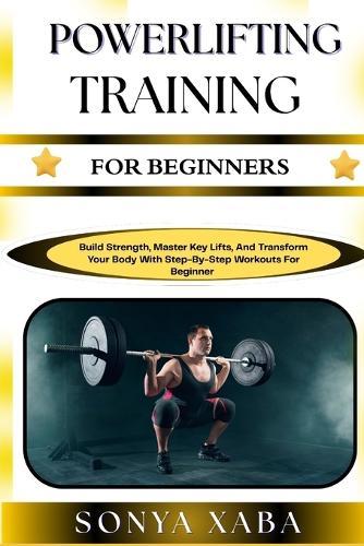 Powerlifting Training for Beginners: Build Strength, Master Key Lifts, And Transform Your Body With Step-By-Step Workouts For Beginner
