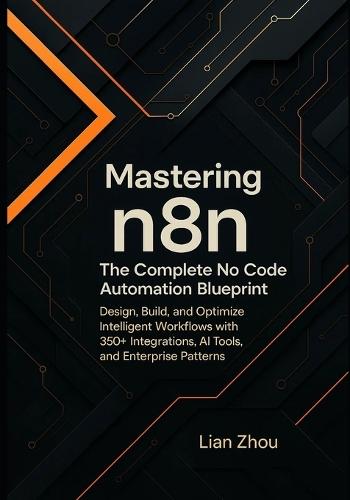 Mastering n8n: The Complete No-Code Automation Blueprint: Design, Build, and Optimize Intelligent Workflows with 350+ Integrations, AI Tools, and Enterprise Patterns.