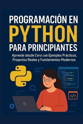 Programación en Python para Principiantes: Aprende desde Cero con Ejemplos Prácticos, Proyectos y Fundamentos Modernos: La guía definitiva paso a paso para aprender a programar sin experiencia previa: Python, lógica, IA básica, desarrollo web y más