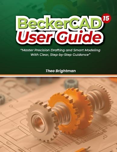 BeckerCAD 15 User Guide: ""Master Precision Drafting and Smart Modeling With Clear, Step-by-Step Guidance""