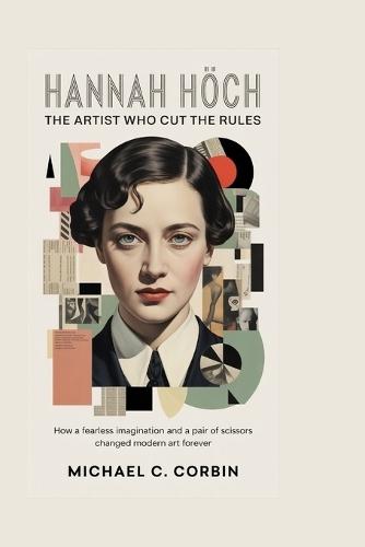 Hannah Höch: The Artist Who Cut the Rules: How a fearless imagination and a pair of scissors changed modern art forever