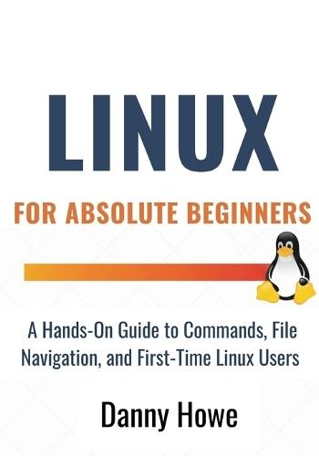 Linux For Absolute Beginners: A Hands-On Guide to Commands, File Navigation, Text Editors, and Shell Scripting for First-Time Linux Users