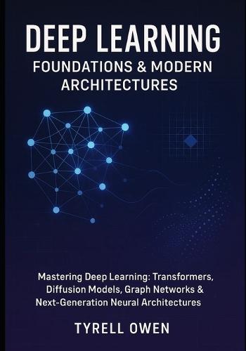 Deep Learning Foundations & Modern Architectures: Mastering Deep Learning: Transformers, Diffusion Models, Graph Networks & Next-Generation Neural Architectures