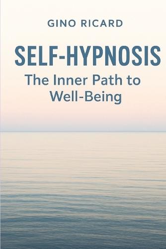 Self-Hypnosis: The Inner Path to Well-Being: A Practical Guide to Calm Your Mind, Release Stress, and Transform Your Inner World