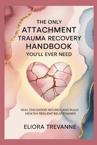 The Only Attachment Trauma Recovery Handbook You'll Ever Need: Heal Childhood Wounds and Build Healthy Resilient Relationships