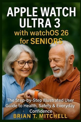 Apple Watch Ultra 3 with WatchOS26 for Seniors: The Step-by-Step Illustrated User Guide to Health, Safety & Everyday Confidence