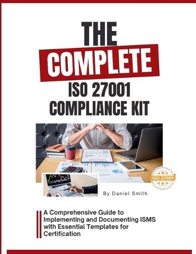 The Complete ISO 27001 Compliance Kit: A Comprehensive Guide to Implementing and Documenting ISMS with Essential Templates for Certification