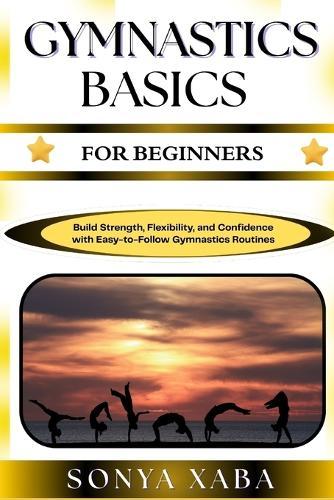 Gymnastics Basics for Beginners: Build Strength, Flexibility, and Confidence with Easy-to-Follow Gymnastics Routines