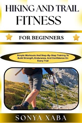 Hiking and Trail Fitness for Beginners: Simple Workouts And Step-By-Step Training To Build Strength, Endurance, And Confidence On Every Trail