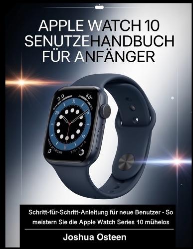 Apple Watch Series 10 Benutzerhandbuch Für Anfänger: Schritt-für-Schritt-Anleitung für neue Benutzer - So meistern Sie die Apple Watch Series 10 mühelos