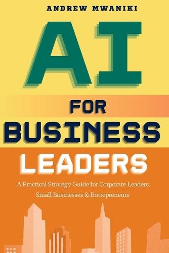 AI for Business Leaders: Strategic Playbook for Corporate Executives, Entrepreneurs, and Small Business Owners to Drive Exponential Business Growth Real-World Case Studies AI-Strategic Flywheel