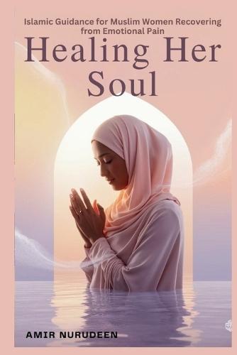 Healing Her Soul: Islamic Guidance for Muslim Women Recovering from Emotional Pain