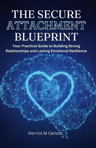 The Secure Attachment Blueprint: Your Practical Guide to Building Strong Relationships and Lasting Emotional Resilience