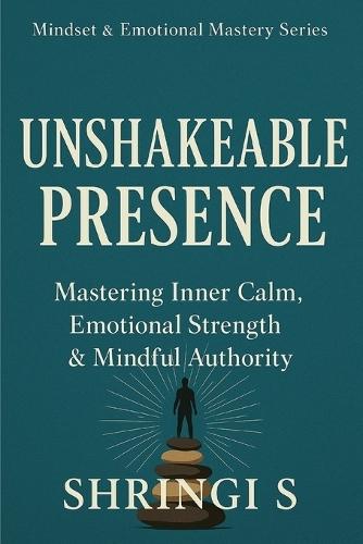 Unshakeable Presence: Mastering Inner Calm, Emotional Strength & Mindful Authority: A Practical Guide to Calm, Clarity & Unbreakable Self-Mastery