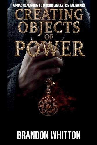 Creating Objects of Power: A Practical Guide to Making Amulets & Talismans