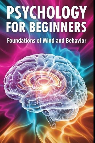 Psychology for Beginners: Foundations of Mind and Behavior: A Beginner Friendly Guide to How Minds Work and Why People Behave the Way They Do