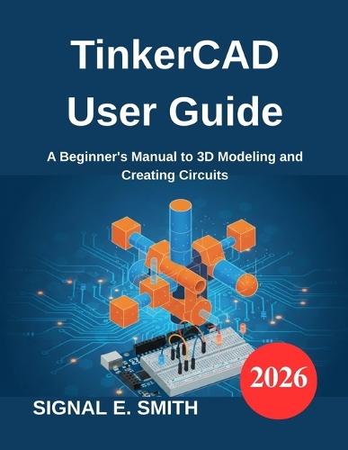 TinkerCAD User Guide: A Beginner's Manual to 3D Modeling and Creating Circuits