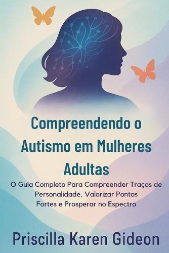 Compreendendo o Autismo em Mulheres Adultas: O Guia Completo Para Compreender Traços de Personalidade, Valorizar Pontos Fortes e Prosperar no Espectro