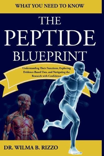 THE PEPTIDE BLUEPRINT - What You Need to Know: Understanding Their Functions, Exploring Evidence-Based Uses, and Navigating the Research with Confidence