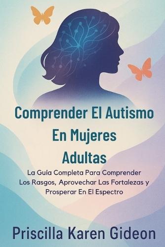 Comprender El Autismo En Mujeres Adultas: La Guía Completa Para Comprender Los Rasgos, Aprovechar Las Fortalezas y Prosperar En El Espectro