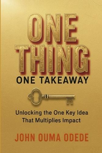 One Thing One Takeaway: Unlocking the One Key idea That Multiplies Impact