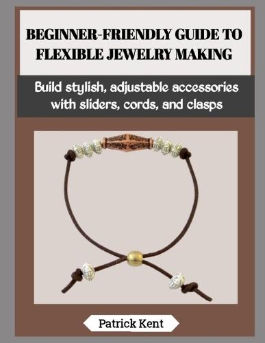 Beginner-Friendly Guide to Flexible Jewelry Making: Build stylish, adjustable accessories with sliders, cords, and clasps