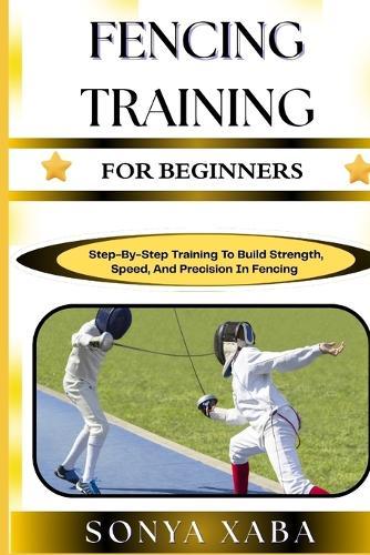 Fencing Training for Beginners: Step-By-Step Training To Build Strength, Speed, And Precision In Fencing