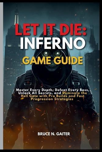 Let It Die: INFERNO GAME GUIDE: Master Every Depth, Defeat Every Boss, Unlock All Secrets, and Dominate the Hell Gate with Pro Builds and Fast Progression Strategies