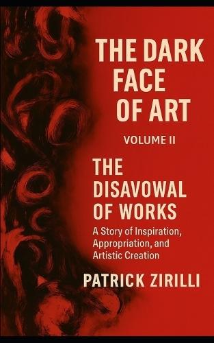 The Dark Face of Art: Volume II - The Disavowal of Works - A Story of Inspiration, Appropriation, and Artistic Creation