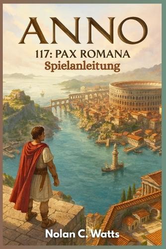 Anno 117: Pax Romana - Spielanleitung: Beherrsche Roms Grenze mit professionellen Gebäuden, optimalen Layouts und versteckten Strategiesystemen.